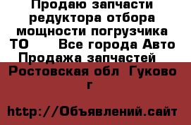 Продаю запчасти редуктора отбора мощности погрузчика ТО-30 - Все города Авто » Продажа запчастей   . Ростовская обл.,Гуково г.